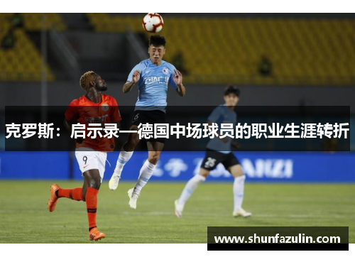 克罗斯：启示录—德国中场球员的职业生涯转折