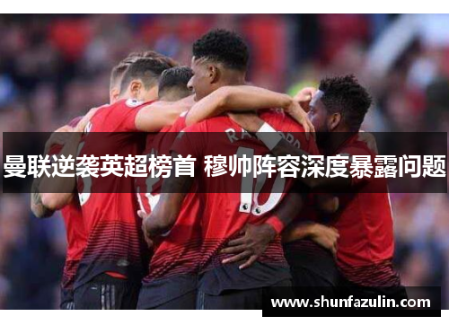 曼联逆袭英超榜首 穆帅阵容深度暴露问题